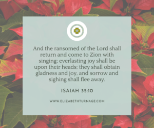 And the ransomed of the Lord shall return and come to Zion with singing; everlasting joy shall be upon their heads; they shall obtain gladness and joy, and sorrow and sighing shall flee away.