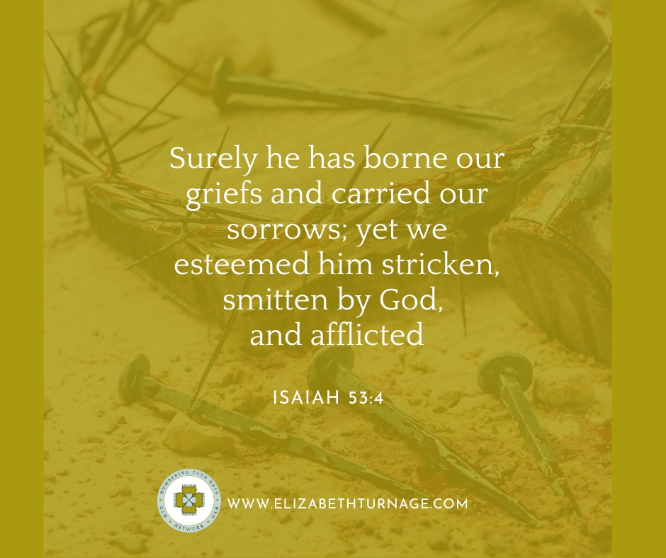 Isaiah53_4 Surely he has borne our griefs and carried our sorrows; yet we esteemed him stricken, smitten by God, and afflicted.