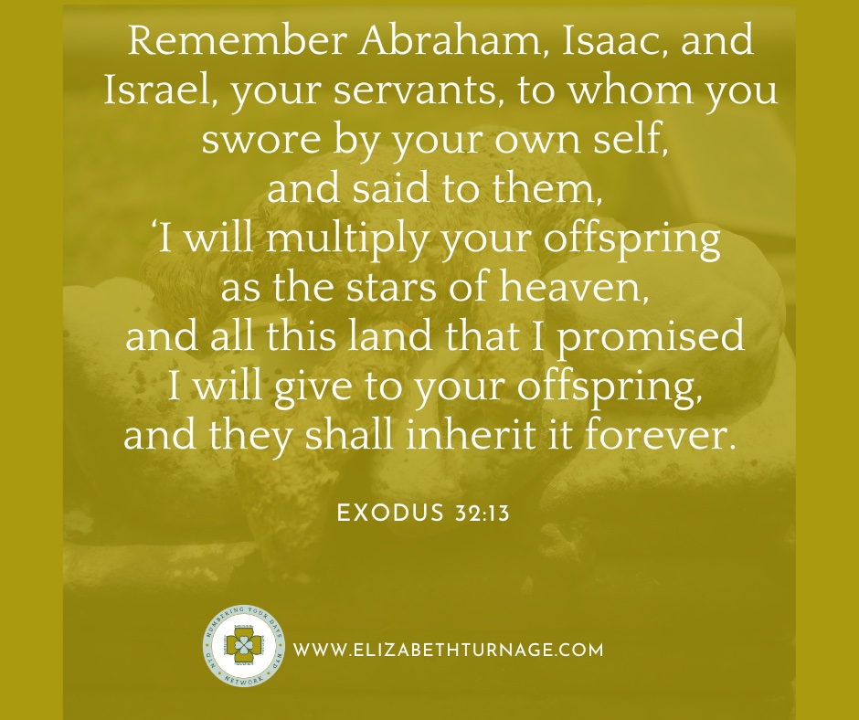 Remember Abraham, Isaac, and Israel, your servants, to whom you swore by your own self, and said to them, ‘I will multiply your offspring as the stars of heaven, and all this land that I promised I will give to your offspring, and they shall inherit it forever.