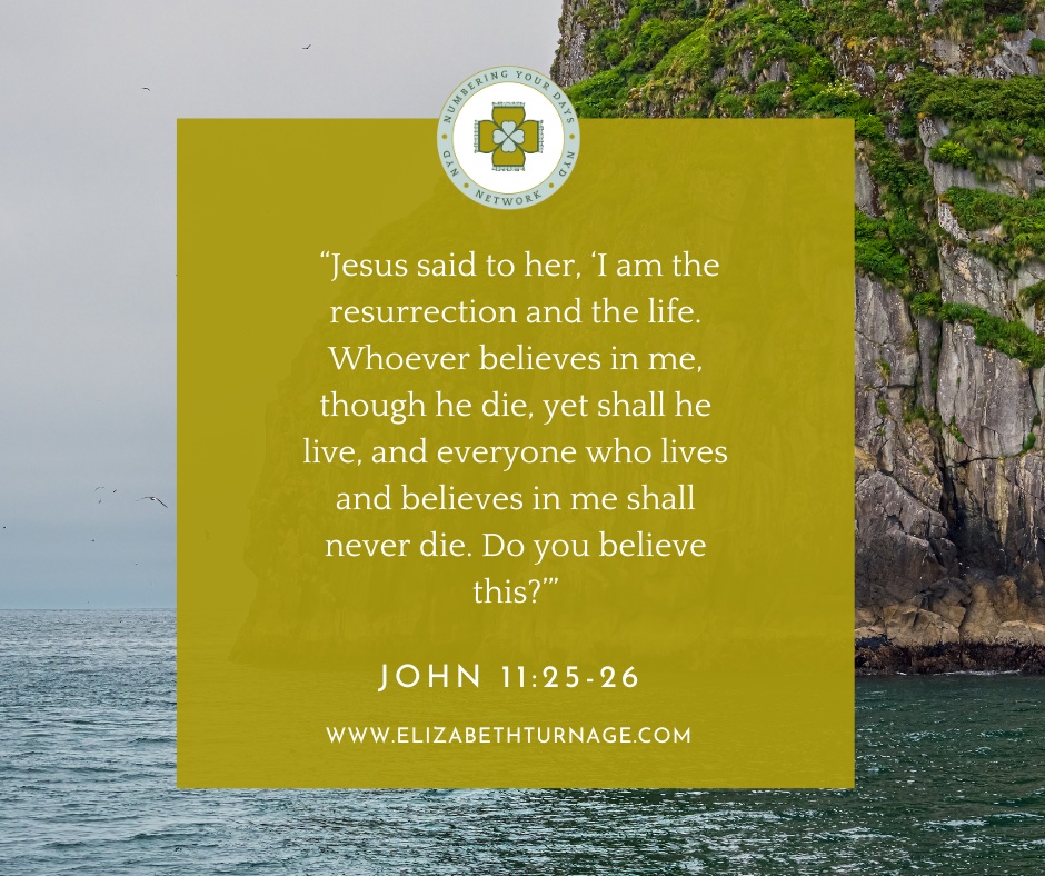 “Jesus said to her, ‘I am the resurrection and the life. Whoever believes in me, though he die, yet shall he live, and everyone who lives and believes in me shall never die. Do you believe this?’”