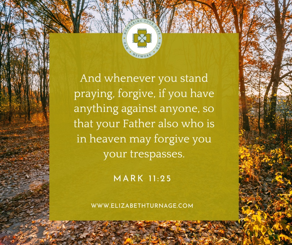 And whenever you stand praying, forgive, if you have anything against anyone, so that your Father also who is in heaven may forgive you your trespasses.