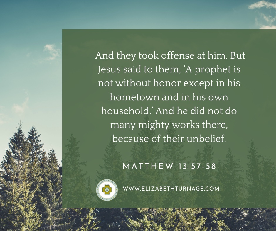 Matthew13_57-58 And they took offense at him. But Jesus said to them, ‘A prophet is not without honor except in his hometown and in his own household.’ And he did not do many mighty works there, because of their unbelief.