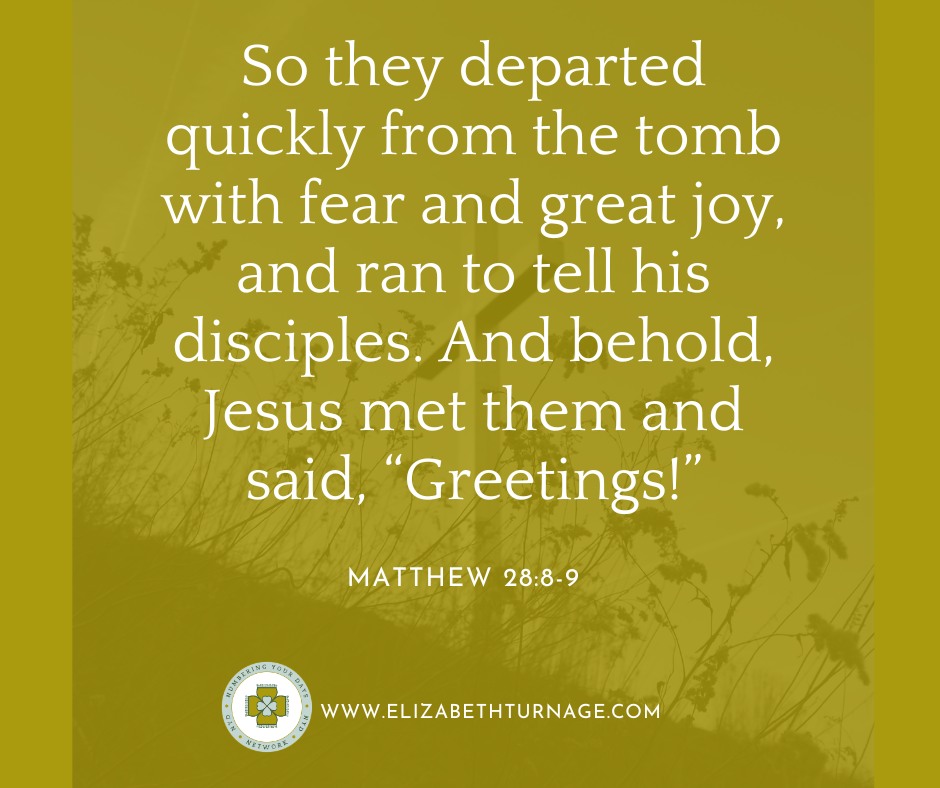 Matthew28_8-9 So they departed quickly from the tomb with fear and great joy, and ran to tell his disciples. And behold, Jesus met them and said, “Greetings!”…